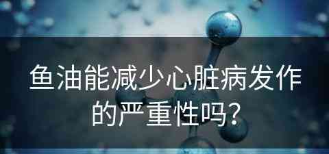 鱼油能减少心脏病发作的严重性吗？